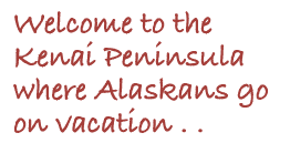 Welcome to the Kenai Peninsula . . . . . where Alaskans go on vacation!
